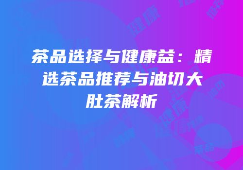 茶品选择与健康益：精选茶品推荐与油切大肚茶解析