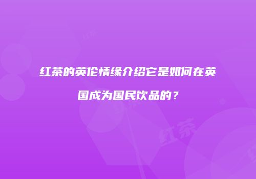 红茶的英伦情缘介绍它是如何在英国成为国民饮品的？