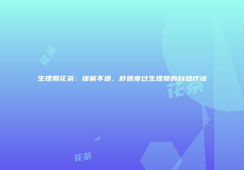 生理期花茶：缓解不适，舒适度过生理期的自然疗法