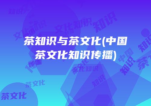 茶知识与茶文化(中国茶文化知识传播)