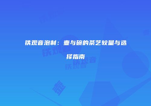 铁观音泡制：壶与碗的茶艺较量与选择指南