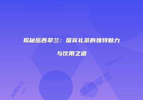 揭秘岳西翠兰：国宾礼茶的独特魅力与饮用之道