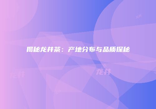 揭秘龙井茶：产地分布与品质探秘