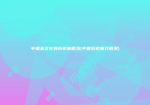中国茶文化的历史和概况(中国历史简介概况)