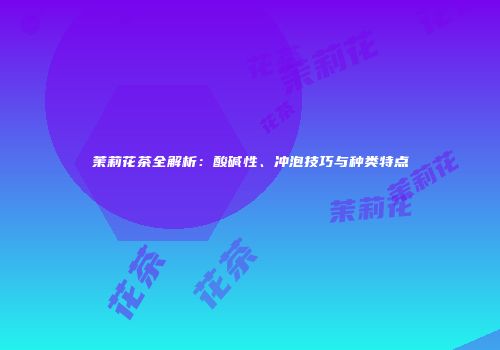 茉莉花茶全解析：酸碱性、冲泡技巧与种类特点