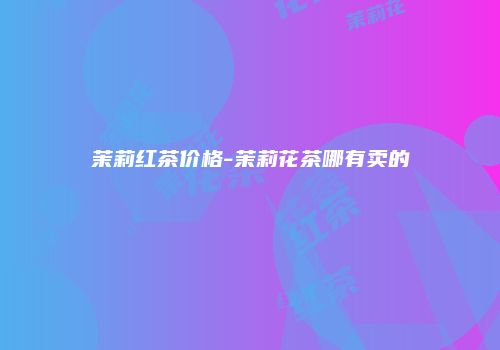 茉莉红茶价格-茉莉花茶哪有卖的