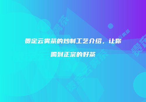 贵定云雾茶的炒制工艺介绍，让你喝到正宗的好茶