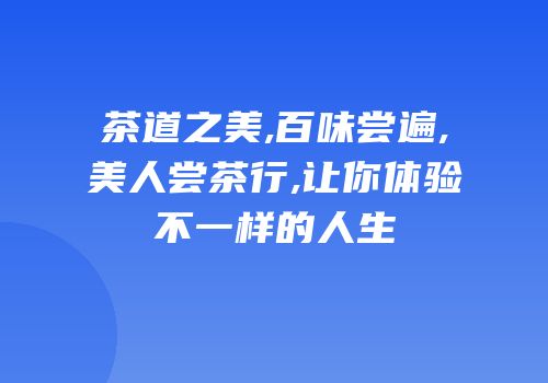 茶道之美,百味尝遍,美人尝茶行,让你体验不一样的人生