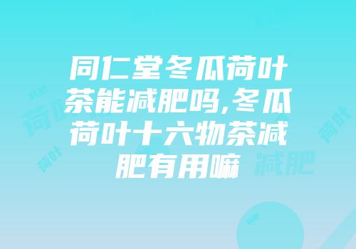 同仁堂冬瓜荷叶茶能减肥吗,冬瓜荷叶十六物茶减肥有用嘛