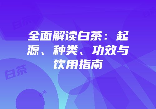 全面解读白茶：起源、种类、功效与饮用指南
