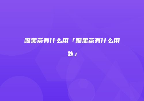 喝黑茶有什么用「喝黑茶有什么用处」