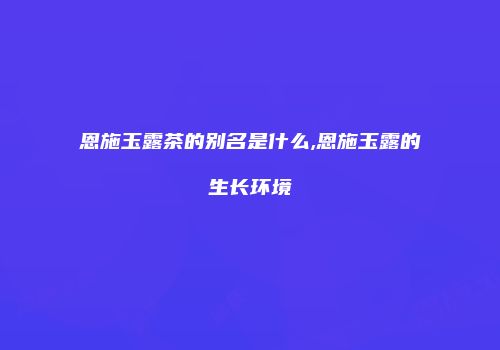 恩施玉露茶的别名是什么,恩施玉露的生长环境