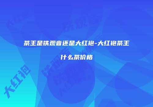 茶王是铁观音还是大红袍-大红袍茶王什么茶价格