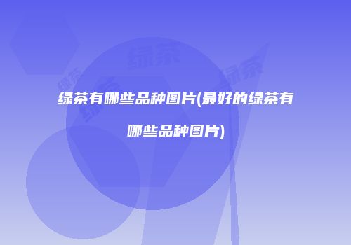 绿茶有哪些品种图片(最好的绿茶有哪些品种图片)