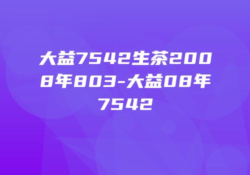 大益7542生茶2008年803-大益08年7542