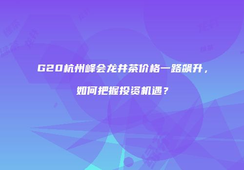 G20杭州峰会龙井茶价格一路飙升，如何把握投资机遇？