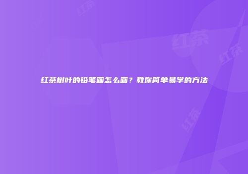 红茶树叶的铅笔画怎么画？教你简单易学的方法