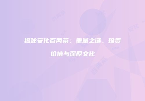 揭秘安化百两茶：重量之谜、珍贵价值与深厚文化