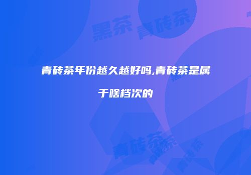 青砖茶年份越久越好吗,青砖茶是属于啥档次的
