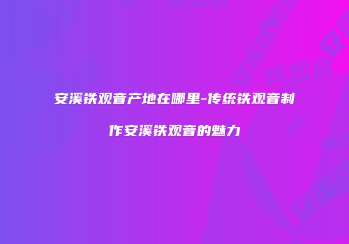 安溪铁观音产地在哪里-传统铁观音制作安溪铁观音的魅力