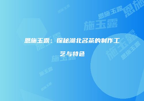 恩施玉露：探秘湖北名茶的制作工艺与特色