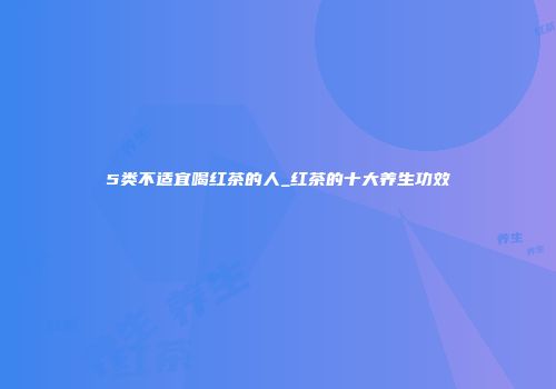 5类不适宜喝红茶的人_红茶的十大养生功效