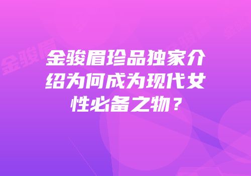 金骏眉珍品独家介绍为何成为现代女性必备之物？