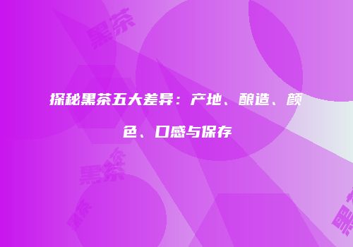 探秘黑茶五大差异：产地、酿造、颜色、口感与保存