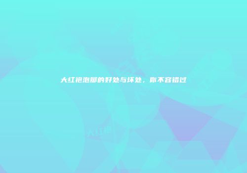 大红袍泡脚的好处与坏处，你不容错过