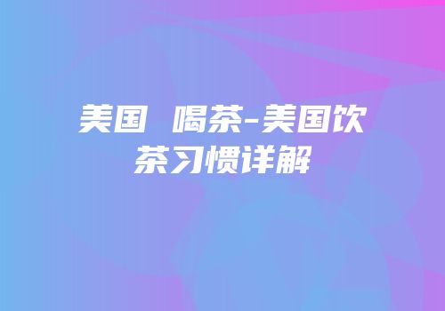 美国 喝茶-美国饮茶习惯详解