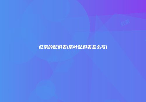 红茶的配料表(茶叶配料表怎么写)