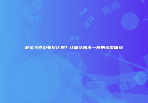 泡茶与煮茶有何区别？让你品味不一样的茶香体验