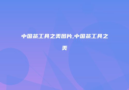 中国茶工具之美图片,中国茶工具之美