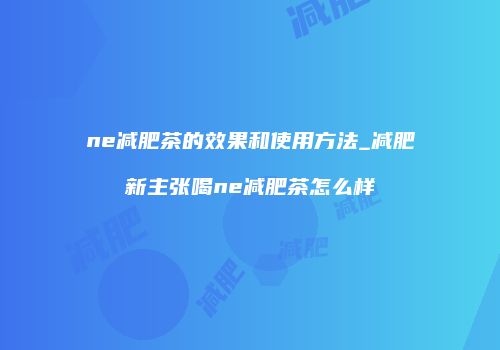 ne减肥茶的效果和使用方法_减肥新主张喝ne减肥茶怎么样