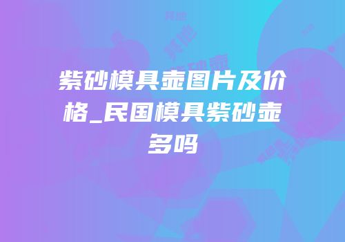 紫砂模具壶图片及价格_民国模具紫砂壶多吗
