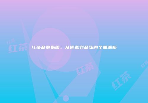 红茶品鉴指南：从挑选到品味的全面解析