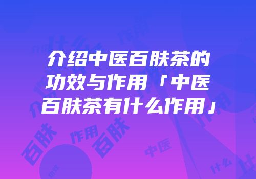 介绍中医百肤茶的功效与作用「中医百肤茶有什么作用」