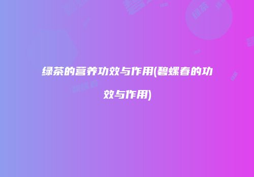 绿茶的营养功效与作用(碧螺春的功效与作用)