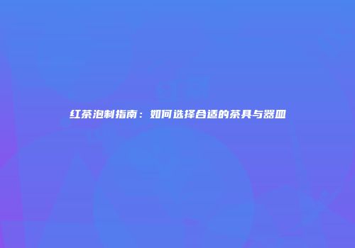 红茶泡制指南：如何选择合适的茶具与器皿
