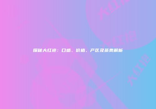探秘大红袍：口感、价格、产区及茶类解析