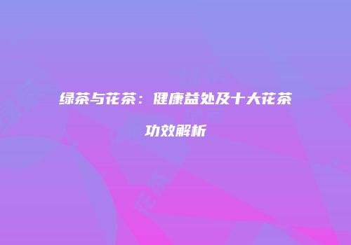 绿茶与花茶：健康益处及十大花茶功效解析