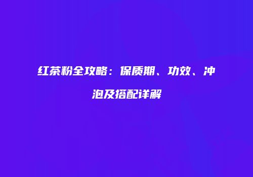 红茶粉全攻略：保质期、功效、冲泡及搭配详解