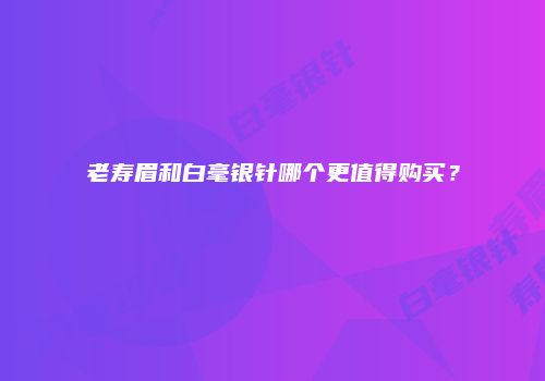 老寿眉和白毫银针哪个更值得购买？