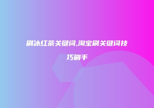 刷冰红茶关键词,淘宝刷关键词技巧刷手