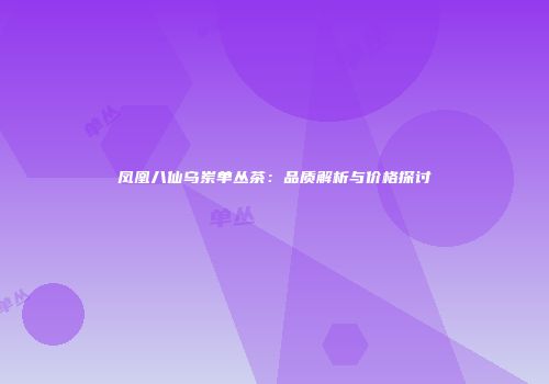 凤凰八仙乌岽单丛茶：品质解析与价格探讨