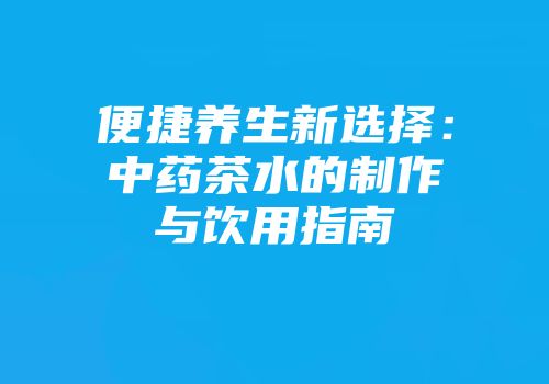 便捷养生新选择：中药茶水的制作与饮用指南