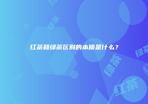 红茶和绿茶区别的本质是什么？