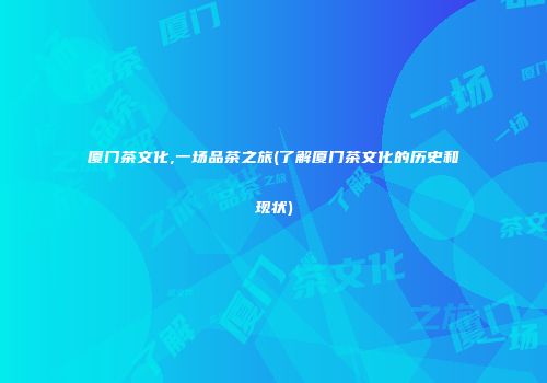 厦门茶文化,一场品茶之旅(了解厦门茶文化的历史和现状)