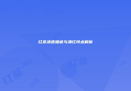 红茶汤色描述与滇红特点解析