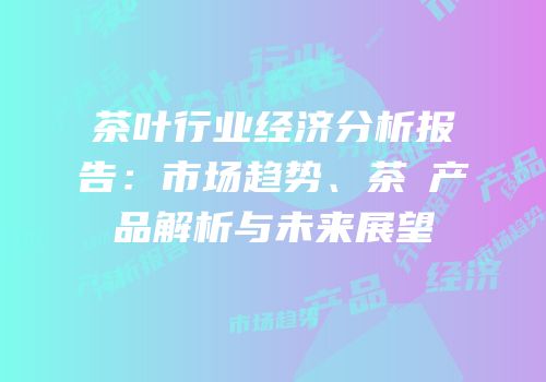 茶叶行业经济分析报告：市场趋势、茶π产品解析与未来展望